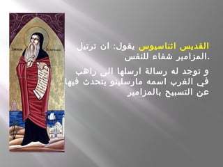  ‫اثناسيوس‬ ‫القديس‬:‫ترتيل‬ ‫ان‬ ‫يقول‬
‫للنفس‬ ‫شفاء‬ ‫.المزامير‬
‫راهب‬ ‫الى‬ ‫ارسلها‬ ‫رسالة‬ ‫له‬ ‫توجد‬ ‫و‬
‫فيها‬ ‫يتحدث‬ ‫مارسلينو‬ ‫اسمه‬ ‫الغرب‬ ‫في‬
‫بالمزامير‬ ‫التسبيح‬ ‫عن‬
 