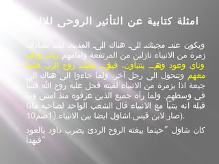 ‫لللحان‬ ‫الروحى‬ ‫التأثير‬ ‫عن‬ ‫كتابية‬ ‫امثلة‬
 ‫تصادف‬ ‫سكس‬‫ن‬‫ا‬ ‫سةس‬‫ن‬‫المدي‬ ‫سىس‬‫ل‬‫ا‬ ‫هناك‬ ‫سىس‬‫ل‬‫ا‬ ‫سكس‬‫ئ‬‫مجي‬ ‫سدس‬‫ن‬‫ع‬ ‫ويكون‬
‫وامامهم‬ ‫المرتفعة‬ ‫من‬ ‫نازلين‬ ‫النبياء‬ ‫من‬ ‫زمرة‬‫ودف‬ ‫رباب‬
‫فتتنبأ‬ ‫الرب‬ ‫روح‬ ‫سكس‬‫ي‬‫عل‬ ‫سس‬‫س‬‫سل‬‫فيح‬ ،‫يتنبأون‬ ‫سس‬‫س‬‫سم‬‫وه‬ ‫وعود‬ ‫وناي‬
‫معهم‬.‫الى‬ ‫هناك‬ ‫الى‬ ‫جاءوا‬ ‫ولما‬ ‫آخر‬ ‫رجل‬ ‫الى‬ ‫وتتحول‬
‫فتنبأ‬ ‫ا‬ ‫روح‬ ‫عليه‬ ‫فحل‬ ‫لقيته‬ ‫النبياء‬ ‫من‬ ‫بزمرة‬ ‫اذا‬ ‫جبعة‬
.‫وما‬ ‫امس‬ ‫منذ‬ ‫عرفوه‬ ‫الذين‬ ‫جميع‬ ‫رآه‬ ‫ولما‬ ‫وسطهم‬ ‫في‬
‫ماذا‬ ‫لصاحبه‬ ‫الواحد‬ ‫الشعب‬ ‫قال‬ ‫النبياء‬ ‫مع‬ ‫بأ‬ّ ‫يتن‬ ‫انه‬ ‫قبله‬
). .‫النبياء‬ ‫بين‬ ‫ايضا‬ ‫اشاول‬ ‫قيس‬ ‫لبن‬ ‫صار‬1‫صم‬10 ).
 ”‫بالعود‬ ‫داود‬ ‫يضرب‬ ‫الردئ‬ ‫الروح‬ ‫يبغته‬ ‫حينما‬ ‫شاول‬ ‫كان‬
‫“فيهدأ‬
 