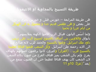‫النتيفونا‬ ‫او‬ ‫بالمجاوبة‬ ‫التسبيح‬ ‫طريقة‬
 –‫يردون‬ ‫بحري‬ ‫خورس‬ ‫و‬ ‫قبلي‬ ‫خورس‬ ‫المرابعة‬ ‫طريقة‬ ‫هى‬
‫بعض‬ ‫على‬‫الهيكل‬ ‫في‬ ‫به‬ ‫معمول‬ ‫و‬ ‫جدا‬ ‫قديم‬ ‫طقس‬ ‫هى‬ ‫و‬
‫نحميا‬ ‫و‬ ‫عزرا‬ ‫ايام‬ ‫من‬
”‫بملبسهم‬ ‫الكهنة‬ ‫اقاموا‬ ‫الرب‬ ‫هيكل‬ ‫البانون‬ ‫سس‬ّ ‫أ‬ ‫ولما‬
‫بابواق‬‫ترتيب‬ ‫على‬ ‫الرب‬ ‫لتسبيح‬ ‫بالصنوج‬ ‫آساف‬ ‫بني‬ ‫واللويين‬
.‫بالتسبيح‬ ‫وغنوا‬ ‫اسرائيل‬ ‫ملك‬ ‫داود‬‫لن‬ ‫صالح‬ ‫لنه‬ ‫للرب‬ ‫والحمد‬
.‫اسرائيل‬ ‫على‬ ‫رحمته‬ ‫البد‬ ‫الى‬‫عظيما‬ ‫هتافا‬ ‫هتفوا‬ ‫الشعب‬ ‫وكل‬
( ) ..‫و‬ ‫القرار‬ ‫للرب‬ ‫بالتسبيح‬‫بالهتاف‬ ‫اصواتهم‬ ‫يرفعون‬ ‫كانوا‬ ‫كثيرون‬
.‫الشعب‬ ‫بكاء‬ ‫صوت‬ ‫من‬ ‫الفرح‬ ‫هتاف‬ ‫يميز‬ ‫الشعب‬ ‫يكن‬ ‫ولم‬ ‫بفرح‬
‫من‬ ‫سمع‬ ‫الصوت‬ ‫ان‬ ‫حتى‬ ‫عظيما‬ ‫هتافا‬ ‫يهتف‬ ‫كان‬ ‫الشعب‬ ‫لن‬
“‫بعد‬)‫عز‬3:10‫و‬11 )
 