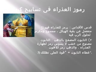 ‫كيهك‬ ‫تسابيح‬ ‫فى‬ ‫العذراء‬ ‫رموز‬
1) :‫فهو‬ ‫للعذراء‬ ‫يرمز‬ ‫القداس‬ ‫قدس‬
‫مكرس‬ُ ‫و‬ ‫ممسوح‬ ، ‫الهيكل‬ ‫بقية‬ ‫عن‬ ‫منفصل‬
‫فيه‬ ‫الرب‬ ‫لحلول‬
٢: (‫التابوت‬ ‫بالذهب‬ ‫المصفح‬ ‫التابوت‬
‫لطهارة‬ ‫رمز‬ ‫يسوس‬ ‫ل‬ ‫خشب‬ ‫من‬ ‫مصنوع‬
.‫للهوت‬ ‫رمز‬ ‫والذهب‬ ‫العذراء‬
3) ”‫تظللك‬ ‫العلي‬ ‫قوة‬ = ‫التابوت‬ ‫غطاء‬".
 