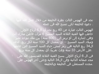  .‫فيها‬ ‫ا‬ ‫عمل‬ ‫خلل‬ ‫من‬ ‫الخليقة‬ ‫نظرة‬ ‫الثالث‬ ‫الهوس‬ ‫في‬ ‫نجد‬
‫عمله‬ ‫في‬ ‫ا‬ ‫تسبح‬ ‫لكي‬ ‫للخليقة‬ ‫دعوة‬ .
 ‫عن‬ ‫عبارة‬ ‫الثالث‬ ‫الهوس‬40‫ال‬ ‫أن‬ ‫نجد‬ ‫ربع‬6:‫الولى‬ ‫أرباع‬
‫المسيح‬ ‫السيد‬ ‫الثلثة‬ ‫الفتية‬ ‫فيها‬ ‫خاطب‬6‫أنت‬ ‫مبارك‬ ‫قائلين‬ ‫مرات‬
) ‫إلى‬ ‫ترمز‬ ‫أو‬ ‫إلى‬ ‫إشارة‬ ‫وهي‬600(‫نصر‬ ‫نبوخذ‬ ‫ملك‬ ‫بين‬ ‫سنة‬
–‫كل‬ ‫بمعدل‬ ‫أي‬ ‫المسيح‬ ‫السيد‬ ‫وميلد‬100.‫كذلك‬ ‫ربع‬ ‫لكل‬ ‫سنة‬
‫ال‬34‫عاشها‬ ‫التي‬ ‫المسيح‬ ‫السيد‬ ‫حياة‬ ‫لسني‬ ‫رمز‬ ‫هي‬ ‫التالية‬ ‫ربع‬
‫الرض‬ ‫على‬33‫بربع‬ ‫سنة‬ ‫كل‬ ‫بمعدل‬ ‫أي‬ ،‫تقريبا‬ ‫وثلث‬ ‫سنة‬ .
 ‫ال‬ ‫في‬6‫على‬ ‫ا‬ ‫القديسون‬ ‫الثلثة‬ ‫الفتية‬ ‫يسبح‬ ‫الولى‬ ‫أرباع‬
‫ال‬ ‫وفي‬ ‫الذاتية‬ ‫صفاته‬ ‫مجد‬34‫على‬ ‫الهوس‬ ‫آخر‬ ‫وحتى‬ ‫التالية‬
‫وبالخليقة‬ ‫الخليقة‬ ‫في‬ ‫المستعلن‬ ‫.مجده‬
 