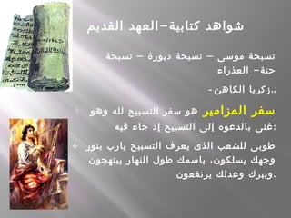 -‫القديم‬ ‫العهد‬ ‫كتابية‬ ‫شواهد‬
- – –‫تسبحة‬ ‫دبورة‬ ‫تسبحة‬ ‫موسى‬ ‫تسبحة‬
-‫العذراء‬ ‫حنة‬
- ‫الكاهن‬ ‫..زكريا‬
- ‫المزامير‬ ‫سفر‬‫وهو‬ ‫لله‬ ‫التسبيح‬ ‫سفر‬ ‫هو‬
‫فيه‬ ‫جاء‬ ‫إذ‬ ‫التسبيح‬ ‫إلى‬ ‫بالدعوة‬ ‫غنى‬:
 ‫بنور‬ ‫يارب‬ ‫التسبيح‬ ‫يعرف‬ ‫الذى‬ ‫للشعب‬ ‫طوبى‬
‫يبتهجون‬ ‫النهار‬ ‫طول‬ ‫باسمك‬ ،‫يسلكون‬ ‫وجهك‬
‫يرتفعون‬ ‫وعدلك‬ ‫وببرك‬.
 