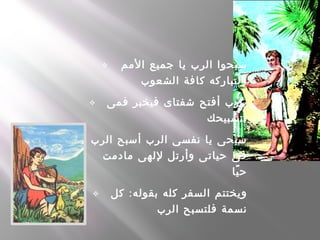  ‫المم‬ ‫جميع‬ ‫يا‬ ‫الرب‬ ‫سبحوا‬
‫الشعوب‬ ‫كافة‬ ‫ولتباركه‬
 ‫فمى‬ ‫فيخبر‬ ‫شفتاى‬ ‫أفتح‬ ‫يارب‬
‫بتسبيحك‬
 ‫الرب‬ ‫أسبح‬ ‫الرب‬ ‫نفسى‬ ‫يا‬ ‫سبحى‬
‫مادمت‬ ‫للهى‬ ‫وأرتل‬ ‫حياتى‬ ‫فى‬
‫يا‬ً ‫ح‬
 :‫كل‬ ‫بقوله‬ ‫كله‬ ‫السفر‬ ‫ويختتم‬
‫الرب‬ ‫فلتسبح‬ ‫نسمة‬
 