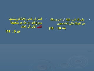 ‫ر‬ ‫فلما‬‫ر‬ ‫فلما‬‫أ‬‫أ‬‫صنعها‬ ‫التي‬ ‫الية‬ ‫الناس‬ ‫ى‬‫صنعها‬ ‫التي‬ ‫الية‬ ‫الناس‬ ‫ى‬
‫بالحقيقة‬ ‫هو‬ ‫هذا‬ ‫ان‬ ‫قالوا‬ ‫يسوع‬‫بالحقيقة‬ ‫هو‬ ‫هذا‬ ‫ان‬ ‫قالوا‬ ‫يسوع‬
‫النبي‬‫النبي‬‫الى‬ ‫التي‬‫الى‬ ‫التي‬‫العالم‬‫العالم‬
‫)يو‬‫)يو‬66::1414((
‫الهك‬ ‫الرب‬ ‫لك‬ ‫يقيم‬‫الهك‬ ‫الرب‬ ‫لك‬ ‫يقيم‬‫نبي‬‫نبي‬‫ا‬‫ا‬‫وسطك‬ ‫من‬‫وسطك‬ ‫من‬
‫تسمعون‬ ‫له‬ ‫مثلي‬ ‫اخوتك‬ ‫من‬‫تسمعون‬ ‫له‬ ‫مثلي‬ ‫اخوتك‬ ‫من‬
))‫تث‬‫تث‬1818::1515((
 