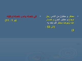 ‫تقبله‬ ‫لم‬ ‫خاصته‬ ‫و‬ ‫جاء‬ ‫خاصته‬ ‫الى‬‫تقبله‬ ‫لم‬ ‫خاصته‬ ‫و‬ ‫جاء‬ ‫خاصته‬ ‫الى‬
‫)يو‬‫)يو‬11::1111((
‫محتقر‬‫محتقر‬‫الناس‬ ‫من‬ ‫مخذول‬ ‫و‬‫الناس‬ ‫من‬ ‫مخذول‬ ‫و‬‫رجل‬‫رجل‬
‫اوجاع‬‫اوجاع‬‫الحزن‬ ‫مختبر‬ ‫و‬‫الحزن‬ ‫مختبر‬ ‫و‬‫كمست‬ ‫و‬‫كمست‬ ‫و‬‫ر‬‫ر‬
‫محتقر‬ ‫وجوهنا‬ ‫عنه‬‫محتقر‬ ‫وجوهنا‬ ‫عنه‬‫به‬ ‫نعتد‬ ‫فلم‬‫به‬ ‫نعتد‬ ‫فلم‬
))‫اش‬‫اش‬5353::
33((
 