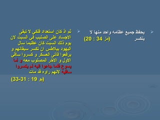 ‫تبقى‬ ‫ل‬ ‫فلكي‬ ‫استعداد‬ ‫كان‬ ‫اذ‬ ‫ثم‬‫تبقى‬ ‫ل‬ ‫فلكي‬ ‫استعداد‬ ‫كان‬ ‫اذ‬ ‫ثم‬
‫في‬ ‫الصليب‬ ‫على‬ ‫السجساد‬‫في‬ ‫الصليب‬ ‫على‬ ‫السجساد‬‫لن‬ ‫السبت‬‫لن‬ ‫السبت‬
‫سال‬ ‫عظيما‬ ‫كان‬ ‫السبت‬ ‫ذلك‬ ‫يوم‬‫سال‬ ‫عظيما‬ ‫كان‬ ‫السبت‬ ‫ذلك‬ ‫يوم‬
‫و‬ ‫سيقانهم‬ ‫تكسر‬ ‫ان‬ ‫بيلسطس‬ ‫اليهود‬‫و‬ ‫سيقانهم‬ ‫تكسر‬ ‫ان‬ ‫بيلسطس‬ ‫اليهود‬
‫يرفعوا‬‫يرفعوا‬‫ساقي‬ ‫كسروا‬ ‫و‬ ‫العسكر‬ ‫فاتى‬‫ساقي‬ ‫كسروا‬ ‫و‬ ‫العسكر‬ ‫فاتى‬
‫معه‬ ‫المصلوب‬ ‫الرخر‬ ‫و‬ ‫الول‬‫معه‬ ‫المصلوب‬ ‫الرخر‬ ‫و‬ ‫الول‬‫و‬‫و‬‫أ‬‫أ‬‫ما‬‫ما‬
‫يكسروا‬ ‫لم‬ ‫اليه‬ ‫سجاءوا‬ ‫فلما‬ ‫يسوع‬‫يكسروا‬ ‫لم‬ ‫اليه‬ ‫سجاءوا‬ ‫فلما‬ ‫يسوع‬
‫ساقيه‬‫ساقيه‬‫مات‬ ‫قد‬ ‫راوه‬ ‫لنهم‬‫مات‬ ‫قد‬ ‫راوه‬ ‫لنهم‬
))‫يو‬‫يو‬1919::3131--3333((
‫ل‬ ‫منها‬ ‫واحد‬ ‫عظامه‬ ‫سجميع‬ ‫يحفظ‬‫ل‬ ‫منها‬ ‫واحد‬ ‫عظامه‬ ‫سجميع‬ ‫يحفظ‬
‫ينكسر‬‫ينكسر‬))‫مز‬‫مز‬3434::2020((
 