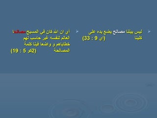 ‫أ‬‫أ‬‫ي‬‫ي‬‫ا‬‫ا‬‫المسيح‬ ‫في‬ ‫كان‬ ‫ال‬ ‫ن‬‫المسيح‬ ‫في‬ ‫كان‬ ‫ال‬ ‫ن‬‫مصالح‬‫مصالح‬‫ا‬‫ا‬
‫لهم‬ ‫حاسب‬ ‫غير‬ ‫لنفسه‬ ‫العالم‬‫لهم‬ ‫حاسب‬ ‫غير‬ ‫لنفسه‬ ‫العالم‬
‫كلمة‬ ‫فينا‬ ‫واضعا‬ ‫و‬ ‫رخطاياهم‬‫كلمة‬ ‫فينا‬ ‫واضعا‬ ‫و‬ ‫رخطاياهم‬
‫المصالحة‬‫المصالحة‬))22‫كو‬‫كو‬55::1919((
‫بيننا‬ ‫ليس‬‫بيننا‬ ‫ليس‬‫مصالح‬‫مصالح‬‫على‬ ‫يده‬ ‫يضع‬‫على‬ ‫يده‬ ‫يضع‬
‫كلينا‬‫كلينا‬))‫اي‬‫اي‬99::3333((
 