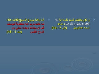 ‫أ‬‫أ‬‫هكذا‬ ‫فكانت‬ ‫المسيح‬ ‫يسوع‬ ‫ولدة‬ ‫ما‬‫هكذا‬ ‫فكانت‬ ‫المسيح‬ ‫يسوع‬ ‫ولدة‬ ‫ما‬
‫مريم‬ ‫كانت‬ ‫لما‬‫مريم‬ ‫كانت‬ ‫لما‬‫أ‬‫أ‬‫ليوسف‬ ‫مخطوبة‬ ‫مه‬‫ليوسف‬ ‫مخطوبة‬ ‫مه‬
‫من‬ ‫حبلى‬ ‫وجدت‬ ‫يجتمعا‬ ‫ان‬ ‫قبل‬‫من‬ ‫حبلى‬ ‫وجدت‬ ‫يجتمعا‬ ‫ان‬ ‫قبل‬
‫القدس‬ ‫الروح‬‫القدس‬ ‫الروح‬))‫مت‬‫مت‬11::1818((
‫اية‬ ‫نفسه‬ ‫السيد‬ ‫يعطيكم‬ ‫لكن‬ ‫و‬‫اية‬ ‫نفسه‬ ‫السيد‬ ‫يعطيكم‬ ‫لكن‬ ‫و‬‫ها‬‫ها‬
‫ابنا‬ ‫تلد‬ ‫و‬ ‫تحبل‬ ‫العذراء‬‫ابنا‬ ‫تلد‬ ‫و‬ ‫تحبل‬ ‫العذراء‬‫تدعو‬ ‫و‬‫تدعو‬ ‫و‬
‫عمانوئيل‬ ‫اسمه‬‫عمانوئيل‬ ‫اسمه‬))‫اش‬‫اش‬77::1414((
 