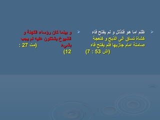 ‫و‬ ‫الكهنة‬ ‫رؤساء‬ ‫كان‬ ‫بينما‬ ‫و‬‫و‬ ‫الكهنة‬ ‫رؤساء‬ ‫كان‬ ‫بينما‬ ‫و‬
‫يجب‬ ‫لم‬ ‫عليه‬ ‫يشتكون‬ ‫الشيوخ‬‫يجب‬ ‫لم‬ ‫عليه‬ ‫يشتكون‬ ‫الشيوخ‬
‫بشيء‬‫بشيء‬‫)مت‬‫)مت‬2727::
1212((
‫فاه‬ ‫يفتح‬ ‫لم‬ ‫و‬ ‫فتذلل‬ ‫هو‬ ‫اما‬ ‫ظلم‬‫فاه‬ ‫يفتح‬ ‫لم‬ ‫و‬ ‫فتذلل‬ ‫هو‬ ‫اما‬ ‫ظلم‬
‫كنعجة‬ ‫و‬ ‫الذبح‬ ‫الى‬ ‫تسا ق‬ ‫كشاة‬‫كنعجة‬ ‫و‬ ‫الذبح‬ ‫الى‬ ‫تسا ق‬ ‫كشاة‬
‫فاه‬ ‫يفتح‬ ‫فلم‬ ‫جازيها‬ ‫امام‬ ‫صامتة‬‫فاه‬ ‫يفتح‬ ‫فلم‬ ‫جازيها‬ ‫امام‬ ‫صامتة‬
))‫اش‬‫اش‬5353::77((
 