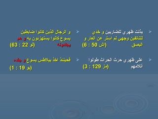‫ضابطين‬ ‫كانوا‬ ‫الذين‬ ‫الرجال‬ ‫و‬‫ضابطين‬ ‫كانوا‬ ‫الذين‬ ‫الرجال‬ ‫و‬
‫به‬ ‫يستهزئون‬ ‫كانوا‬ ‫يسوع‬‫به‬ ‫يستهزئون‬ ‫كانوا‬ ‫يسوع‬‫هم‬ ‫و‬‫هم‬ ‫و‬
‫يجلدونه‬‫يجلدونه‬‫)لو‬‫)لو‬2222::6363((
‫يسوع‬ ‫بيلسطس‬ ‫اخذ‬ ‫فحينئذ‬‫يسوع‬ ‫بيلسطس‬ ‫اخذ‬ ‫فحينئذ‬‫جلده‬ ‫و‬‫جلده‬ ‫و‬
‫)يو‬‫)يو‬1919::11((
‫للضاربين‬ ‫ظهري‬ ‫بذلت‬‫للضاربين‬ ‫ظهري‬ ‫بذلت‬‫خدي‬ ‫و‬‫خدي‬ ‫و‬
‫و‬ ‫العار‬ ‫عن‬ ‫استر‬ ‫لم‬ ‫وجهي‬ ‫للناتفين‬‫و‬ ‫العار‬ ‫عن‬ ‫استر‬ ‫لم‬ ‫وجهي‬ ‫للناتفين‬
‫البصق‬‫البصق‬))‫اش‬‫اش‬5050::66((
‫سطولوا‬ ‫الحراث‬ ‫حرث‬ ‫ظهري‬ ‫على‬‫سطولوا‬ ‫الحراث‬ ‫حرث‬ ‫ظهري‬ ‫على‬
‫أ‬‫أ‬‫تلهمهم‬‫تلهمهم‬‫)همز‬‫)همز‬129129::33((
 
