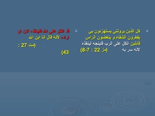 ‫ان‬ ‫الن‬ ‫فلينقذه‬ ‫ال‬ ‫على‬ ‫اتكل‬ ‫قد‬‫ان‬ ‫الن‬ ‫فلينقذه‬ ‫ال‬ ‫على‬ ‫اتكل‬ ‫قد‬
‫اراده‬‫اراده‬‫ال‬ ‫ابن‬ ‫انا‬ ‫قال‬ ‫لنه‬‫ال‬ ‫ابن‬ ‫انا‬ ‫قال‬ ‫لنه‬
))‫همت‬‫همت‬2727::
4343((
‫بي‬ ‫يستهزئون‬ ‫يرونني‬ ‫الذين‬ ‫كل‬‫بي‬ ‫يستهزئون‬ ‫يرونني‬ ‫الذين‬ ‫كل‬
‫الراس‬ ‫ينغضون‬ ‫و‬ ‫الشفاه‬ ‫يفغرون‬‫الراس‬ ‫ينغضون‬ ‫و‬ ‫الشفاه‬ ‫يفغرون‬
‫قائلين‬‫قائلين‬‫فلينجه‬ ‫الر ب‬ ‫على‬ ‫اتكل‬‫فلينجه‬ ‫الر ب‬ ‫على‬ ‫اتكل‬‫لينقذه‬‫لينقذه‬
‫به‬ ‫سر‬ ‫لنه‬‫به‬ ‫سر‬ ‫لنه‬))‫همز‬‫همز‬2222::77--88((
 