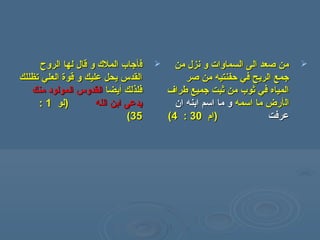 ‫ف‬‫ف‬‫أ‬‫أ‬‫الروح‬ ‫لها‬ ‫قال‬ ‫و‬ ‫الملك‬ ‫جاب‬‫الروح‬ ‫لها‬ ‫قال‬ ‫و‬ ‫الملك‬ ‫جاب‬
‫تظللك‬ ‫العلي‬ ‫قوة‬ ‫و‬ ‫عليك‬ ‫يحل‬ ‫القدس‬‫تظللك‬ ‫العلي‬ ‫قوة‬ ‫و‬ ‫عليك‬ ‫يحل‬ ‫القدس‬
‫فلذلك‬‫فلذلك‬‫أ‬‫أ‬‫يضا‬‫يضا‬‫منك‬ ‫المولود‬ ‫القدوس‬‫منك‬ ‫المولود‬ ‫القدوس‬
‫الل‬ ‫ابن‬ ‫يدعى‬‫الل‬ ‫ابن‬ ‫يدعى‬‫ه‬‫ه‬‫)لو‬‫)لو‬11::
3535((
‫من‬ ‫نزل‬ ‫و‬ ‫السماوات‬ ‫الى‬ ‫صعد‬ ‫من‬‫من‬ ‫نزل‬ ‫و‬ ‫السماوات‬ ‫الى‬ ‫صعد‬ ‫من‬
‫صر‬ ‫من‬ ‫حفنتيه‬ ‫في‬ ‫الريح‬ ‫جمع‬‫صر‬ ‫من‬ ‫حفنتيه‬ ‫في‬ ‫الريح‬ ‫جمع‬
‫طراف‬ ‫جميع‬ ‫ثبت‬ ‫من‬ ‫ثوب‬ ‫في‬ ‫المياه‬‫طراف‬ ‫جميع‬ ‫ثبت‬ ‫من‬ ‫ثوب‬ ‫في‬ ‫المياه‬
‫ال‬‫ال‬‫أ‬‫أ‬‫اسمه‬ ‫ما‬ ‫رض‬‫اسمه‬ ‫ما‬ ‫رض‬‫اسم‬ ‫ما‬ ‫و‬‫اسم‬ ‫ما‬ ‫و‬‫ان‬ ‫ابنه‬‫ان‬ ‫ابنه‬
‫عرفت‬‫عرفت‬))‫ام‬‫ام‬3030::44((
 