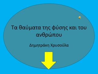 Τα θαύματα της φύσης και του
ανθρώπου
Δημητράκη Χρυσούλα
 