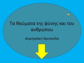 Τα θαύματα της φύσης και του
ανθρώπου
Δημητράκη Χρυσούλα
 