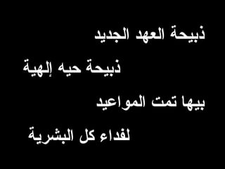 ‫الجديد‬ ‫العهد‬ ‫ذبيحة‬
‫إلهية‬ ‫حيه‬ ‫ذبيحة‬
‫المواعيد‬ ‫تمت‬ ‫بيها‬
‫البشرية‬ ‫كل‬ ‫لفداء‬
 