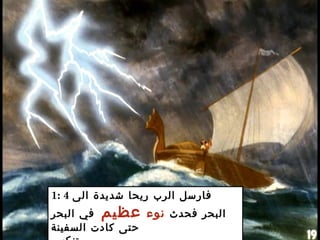 1: 4 ‫الى‬ ‫شديدة‬ ‫ريحا‬ ‫الرب‬ ‫فارسل‬
‫فحدث‬ ‫البحر‬‫نوء‬‫عظيم‬‫البحر‬ ‫في‬
‫السفينة‬ ‫كادت‬ ‫حتى‬
 