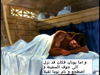 ‫نزل‬ ‫قد‬ ‫فكان‬ ‫يونان‬ ‫اما‬ ‫و‬
‫و‬ ‫السفينة‬ ‫جوف‬ ‫الى‬
‫ثقيل‬ ‫نوما‬ ‫نام‬ ‫و‬ ‫اضطجع‬
 