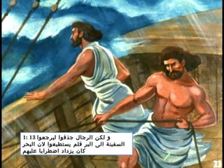 1: 13 ‫ليرجعوا‬ ‫جذفوا‬ ‫الرجال‬ ‫لكن‬ ‫و‬
‫البحر‬ ‫لن‬ ‫يستطيعوا‬ ‫فلم‬ ‫البر‬ ‫الى‬ ‫السفينة‬
‫عليهم‬ ‫اضطرابا‬ ‫يزداد‬ ‫كان‬
 