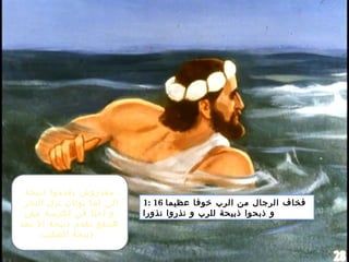 1: 16 ‫عظيما‬ ‫خوفا‬ ‫الرب‬ ‫من‬ ‫الرجال‬ ‫فخاف‬
‫نذورا‬ ‫نذروا‬ ‫و‬ ‫للرب‬ ‫ذبيحة‬ ‫ذبحوا‬ ‫و‬
‫ذبيحة‬ ‫يقدموا‬ ‫مقدروش‬
‫البحر‬ ‫نزل‬ ‫يونان‬ ‫لما‬ ‫الى‬
‫مش‬ ‫لكنيسة‬ ‫فى‬ ‫احنا‬ ‫و‬
‫بعد‬ ‫ال‬ ‫ذبيحة‬ ‫نقدم‬ ‫هينفع‬
‫الصليب‬ ‫ذبيحة‬
 