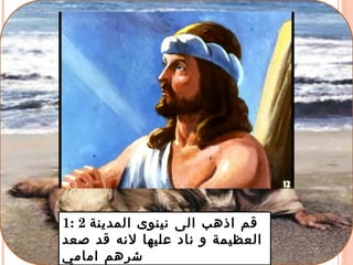 1: 2 ‫المدينة‬ ‫نينوى‬ ‫الى‬ ‫اذهب‬ ‫قم‬
‫صعد‬ ‫قد‬ ‫لنه‬ ‫عليها‬ ‫ناد‬ ‫و‬ ‫العظيمة‬
‫امامي‬ ‫شرهم‬
 