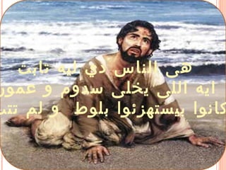 ‫تابت‬ ‫ليه‬ ‫دي‬ ‫الناس‬ ‫هى‬
‫عمور‬ ‫و‬ ‫سدوم‬ ‫يخلى‬ ‫اللى‬ ‫ايه‬
‫تتب‬ ‫لم‬ ‫و‬ ‫بلوط‬ ‫بيستهزئوا‬ ‫كانوا‬
 