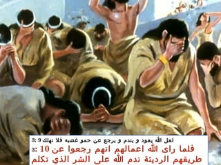 3: 9 ‫نهلك‬ ‫فل‬ ‫غضبه‬ ‫حمو‬ ‫عن‬ ‫يرجع‬ ‫و‬ ‫يندم‬ ‫و‬ ‫يعود‬ ‫ا‬ ‫لعل‬
3: 10 ‫عن‬ ‫رجعوا‬ ‫انهم‬ ‫اعمالهم‬ ‫ا‬ ‫راى‬ ‫فلما‬
‫تكلم‬ ‫الذي‬ ‫الشر‬ ‫على‬ ‫ا‬ ‫ندم‬ ‫الرديئة‬ ‫طريقهم‬
 