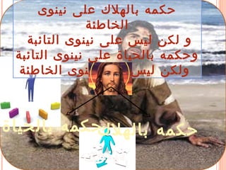 ‫نينوى‬ ‫على‬ ‫بالهلك‬ ‫حكمه‬
‫الخاطئة‬
‫التائبة‬ ‫نينوى‬ ‫على‬ ‫ليس‬ ‫لكن‬ ‫و‬
‫التائبة‬ ‫نينوى‬ ‫على‬ ‫بالحياة‬ ‫وحكمه‬
‫الخاطئة‬ ‫نينوى‬ ‫على‬ ‫ليس‬ ‫ولكن‬
‫بالهلك‬ ‫حكمه‬‫بالحياة‬ ‫حكمه‬
‫وى‬‫ن‬‫ي‬‫ن‬
 