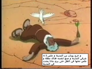 4: 5 ‫جلس‬ ‫و‬ ‫المدينة‬ ‫من‬ ‫يونان‬ ‫خرج‬ ‫و‬
‫و‬ ‫مظلة‬ ‫هناك‬ ‫لنفسه‬ ‫صنع‬ ‫و‬ ‫المدينة‬ ‫شرقي‬
‫يحدث‬ ‫ماذا‬ ‫يرى‬ ‫حتى‬ ‫الظل‬ ‫في‬ ‫تحتها‬ ‫جلس‬
‫المدينة‬ ‫في‬
 