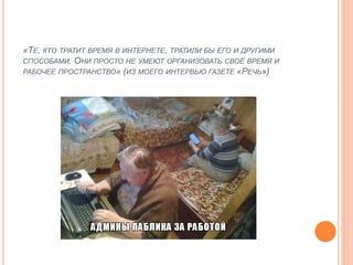 «ТЕ, КТО ТРАТИТ ВРЕМЯ В ИНТЕРНЕТЕ, ТРАТИЛИ БЫ ЕГО И ДРУГИМИ
СПОСОБАМИ. ОНИ ПРОСТО НЕ УМЕЮТ ОРГАНИЗОВАТЬ СВОЁ ВРЕМЯ И
РАБОЧЕЕ ПРОСТРАНСТВО» (ИЗ МОЕГО ИНТЕРВЬЮ ГАЗЕТЕ «РЕЧЬ»)
 