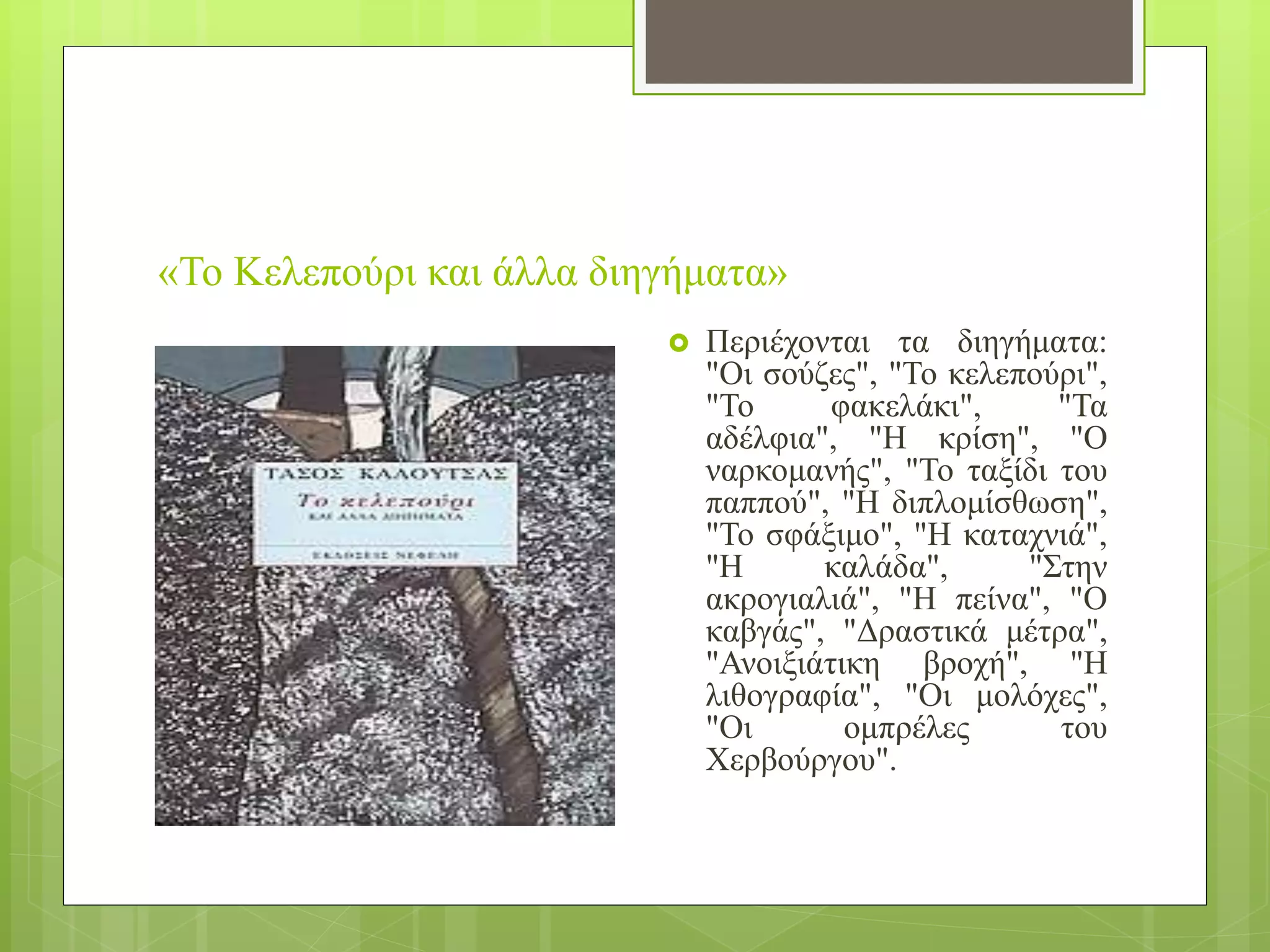 «Το Κελεπούρι και άλλα διηγήματα»
 Περιέχονται τα διηγήματα:
"Οι σούζες", "Το κελεπούρι",
"Το φακελάκι", "Τα
αδέλφια", "Η κρίση", "Ο
ναρκομανής", "Το ταξίδι του
παππού", "Η διπλομίσθωση",
"Το σφάξιμο", "Η καταχνιά",
"Η καλάδα", "Στην
ακρογιαλιά", "Η πείνα", "Ο
καβγάς", "Δραστικά μέτρα",
"Ανοιξιάτικη βροχή", "Η
λιθογραφία", "Οι μολόχες",
"Οι ομπρέλες του
Χερβούργου".
 