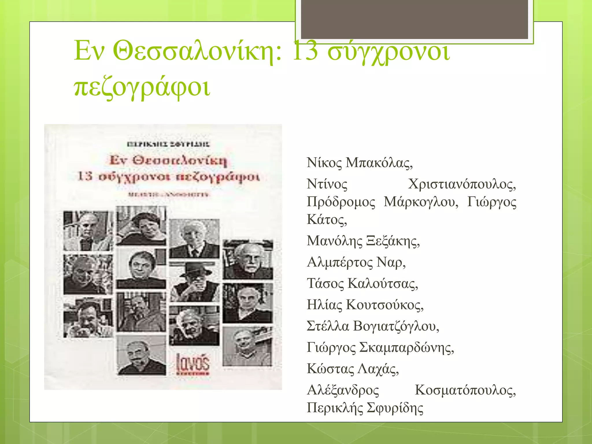 Εν Θεσσαλονίκη: 13 σύγχρονοι
πεζογράφοι
Νίκος Μπακόλας,
Ντίνος Χριστιανόπουλος,
Πρόδρομος Μάρκογλου, Γιώργος
Κάτος,
Μανόλης Ξεξάκης,
Αλμπέρτος Ναρ,
Τάσος Καλούτσας,
Ηλίας Κουτσούκος,
Στέλλα Βογιατζόγλου,
Γιώργος Σκαμπαρδώνης,
Κώστας Λαχάς,
Αλέξανδρος Κοσματόπουλος,
Περικλής Σφυρίδης
 