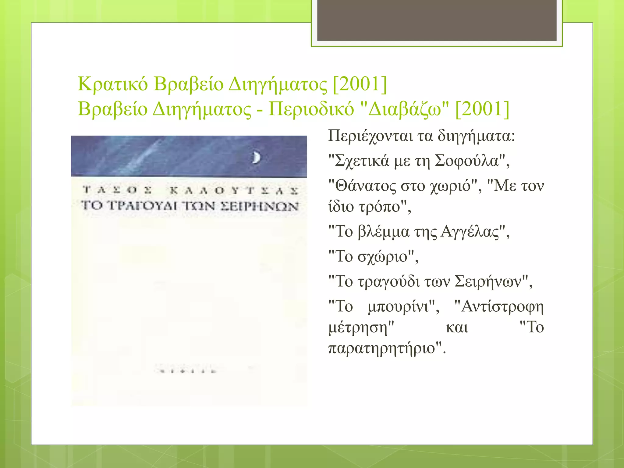 Κρατικό Βραβείο Διηγήματος [2001]
Βραβείο Διηγήματος - Περιοδικό "Διαβάζω" [2001]
Περιέχονται τα διηγήματα:
"Σχετικά με τη Σοφούλα",
"Θάνατος στο χωριό", "Με τον
ίδιο τρόπο",
"Το βλέμμα της Αγγέλας",
"Το σχώριο",
"Το τραγούδι των Σειρήνων",
"Το μπουρίνι", "Αντίστροφη
μέτρηση" και "Το
παρατηρητήριο".
 