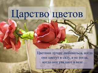 Царство цветов
Цветами лучше любоваться, когда
они цветут в саду, а не тогда,
когда они увядают в вазе …
 