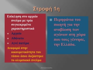 Επίκληση στο αρχαίο
πνεύμα με τρία
συγκεκριμένα
χαρακτηριστικά
 Αρχαίο
 Αθάνατο
 Αγνέ πατέρα
Αναφορά στην
οικουμενικότητα του
τόπου όπου δοξάστηκε
το ολυμπιακό πνεύμα
 Περηφάνια του
ποιητή για την
αναβίωση των
αγώνων στη χώρα
που τους γέννησε,
την Ελλάδα.
ΡΟΥΣΣΗ ΜΑΡΙΑ
 
