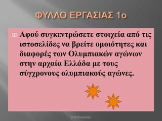  Αφού συγκεντρώσετε στοιχεία από τις
ιστοσελίδες να βρείτε ομοιότητες και
διαφορές των Ολυμπιακών αγώνων
στην αρχαία Ελλάδα με τους
σύγχρονους ολυμπιακούς αγώνες.
ΡΟΥΣΣΗ ΜΑΡΙΑ
 
