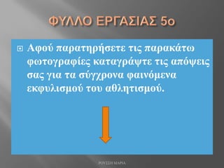  Αφού παρατηρήσετε τις παρακάτω
φωτογραφίες καταγράψτε τις απόψεις
σας για τα σύγχρονα φαινόμενα
εκφυλισμού του αθλητισμού.
ΡΟΥΣΣΗ ΜΑΡΙΑ
 
