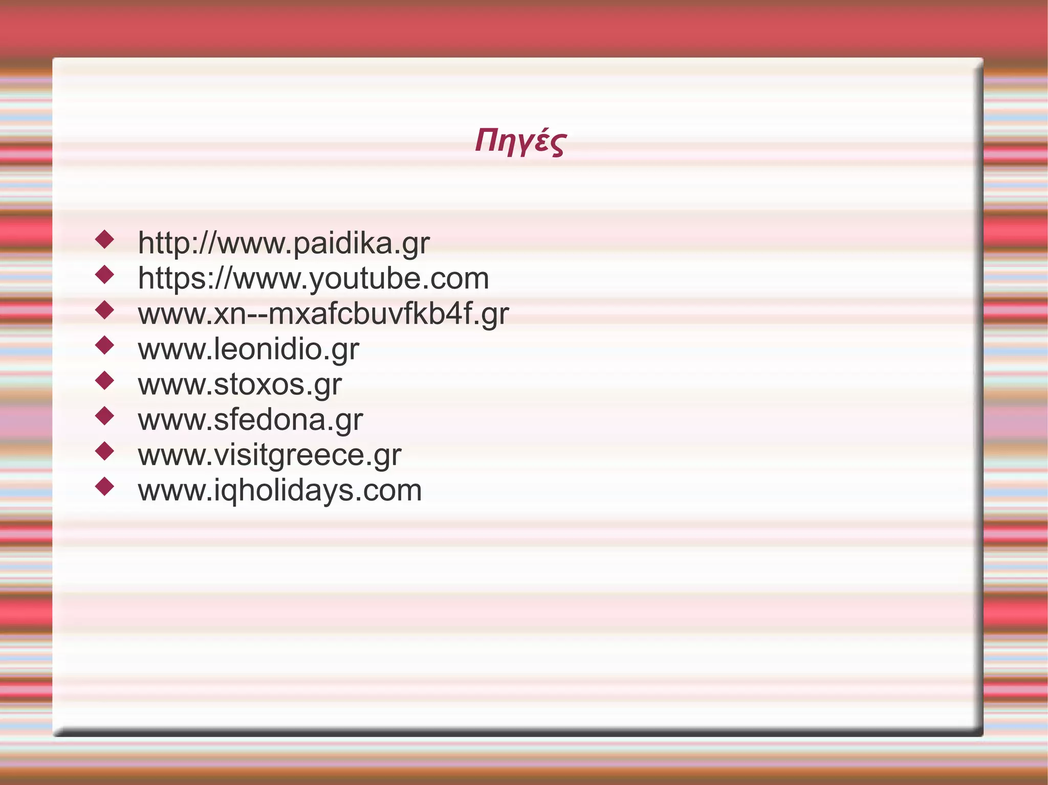 Πηγές
 http://www.paidika.gr
 https://www.youtube.com
 www.xn--mxafcbuvfkb4f.gr
 www.leonidio.gr
 www.stoxos.gr
 www.sfedona.gr
 www.visitgreece.gr
 www.iqholidays.com
 