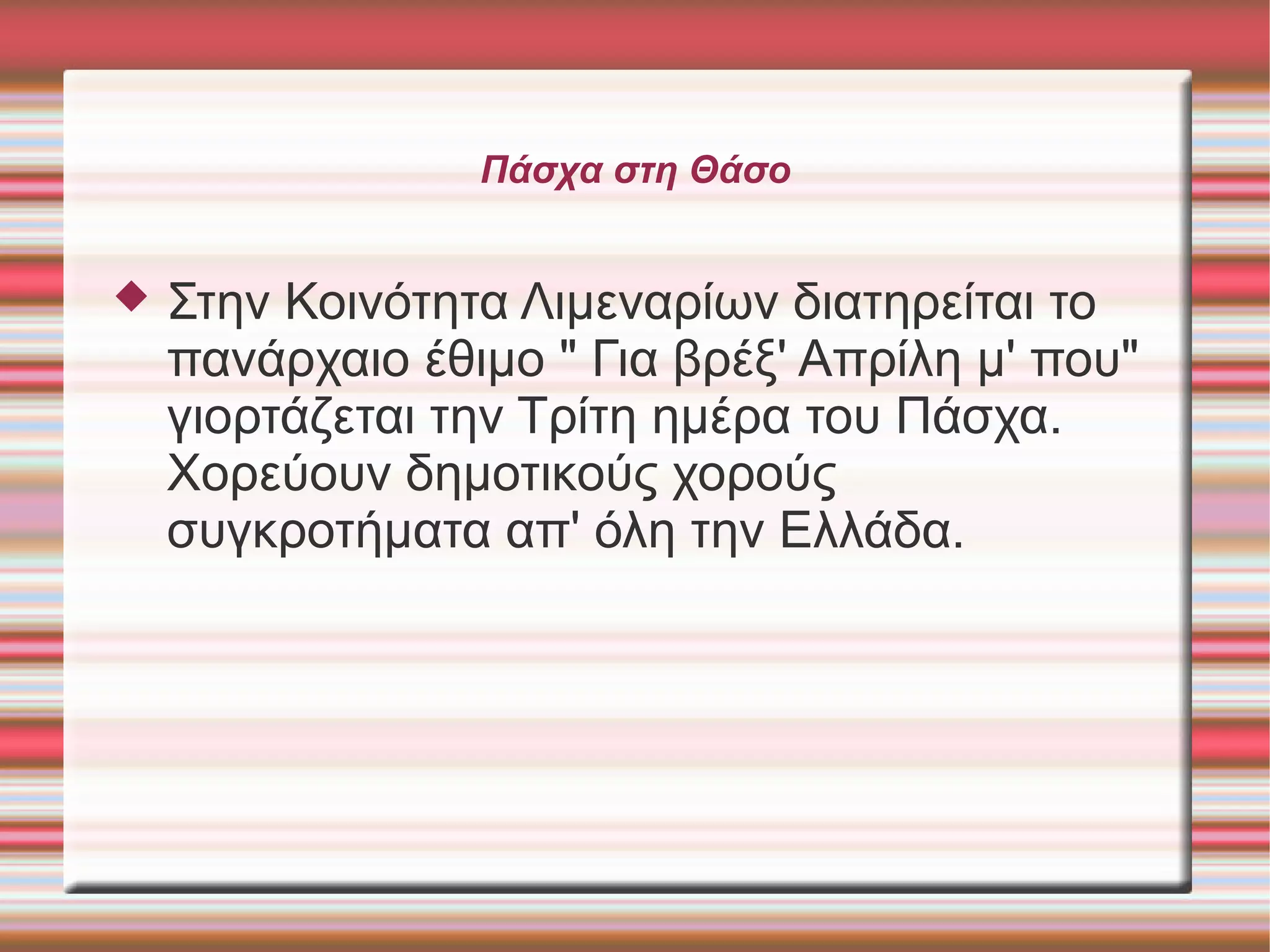 Πάσχα στη Θάσο
 Στην Κοινότητα Λιμεναρίων διατηρείται το
πανάρχαιο έθιμο " Για βρέξ' Απρίλη μ' που"
γιορτάζεται την Τρίτη ημέρα του Πάσχα.
Χορεύουν δημοτικούς χορούς
συγκροτήματα απ' όλη την Ελλάδα.
 
