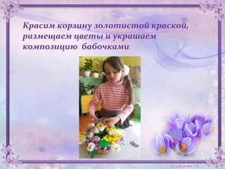 Красим корзину золотистой краской,
размещаем цветы и украшаем
композицию бабочками