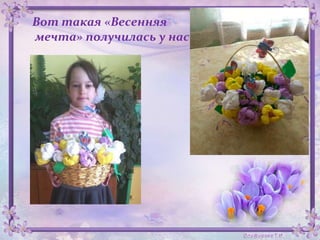 Вот такая «Весенняя
мечта» получилась у нас .