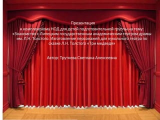 Ваше содержание
Презентация
к комплексному НОД для детей подготовительной группы на тему:
«Знакомство с Липецким государственным академическим театром драмы
им. Л.Н. Толстого. Изготовление персонажей для кукольного театра по
сказке Л.Н. Толстого «Три медведя»
Автор: Трутнева Светлана Алексеевна