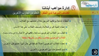 ‫الطالب‬ ‫مع‬ ‫تعاملهم‬ ‫خالل‬ ‫المربين‬ ‫يرتكبها‬ ‫شائعة‬ ‫أخطاء‬:
‫األساس‬ ‫هذا‬ ‫على‬ ‫الطالب‬ ‫وتصنيف‬ ‫للعالمة‬ ‫كبرى‬ ‫أهمية‬ ‫إعطاء‬
‫األعمال‬ ‫في‬ ‫رفاقهم‬ ‫مساعدة‬ ‫الموهوبين‬ ‫الطالب‬ ‫من‬ ‫الطلب‬(‫خاصة‬ ‫حاالت‬ ‫في‬ ‫إال‬)
‫مختلفة‬ ‫بطريقة‬ ‫ويفكرون‬ ‫يتعلمون‬ ‫الموهوبين‬ ‫الطالب‬
‫اآلخرين‬ ‫قبل‬ ‫عملهم‬ ‫أنهوا‬ ‫حال‬ ‫في‬ ‫إضافية‬ ً‫ال‬‫أعما‬ ‫الموهوبين‬ ‫الطالب‬ ‫إعطاء‬
‫واآلخرين‬ ‫الموهوبين‬ ‫بين‬ ‫المجموعات‬ ‫دمج‬
‫مواهب‬ ‫إدارة‬‫أبنائنا‬
‫اآلخرين‬ ‫تجارب‬ ‫من‬ ‫التعلم‬ ‫الطفل‬ ‫لدى‬ ‫الموهبة‬ ‫اكتشاف‬ 1-5
.‫الطفل‬ ‫لدى‬ ‫الموهبة‬ ‫اكتشاف‬ 1...
.‫ل‬ ‫الصحيح‬ ‫الطريق‬ ‫واختيار‬ ‫الموهبة‬ ‫تنمية‬ 2‫ها‬...
.‫الجديدة‬ ‫األفكار‬ ‫للطرح‬ ‫آمنة‬ ‫بيئة‬ ‫تأمين‬ 3...
.‫ناجحة‬ ‫مشاريع‬ ‫إلى‬ ‫األفكار‬ ‫تحويل‬ 4...
 