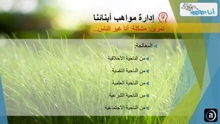 ‫المعالجة‬:
‫األخالقية‬ ‫الناحية‬ ‫من‬
‫النفسية‬ ‫الناحية‬ ‫من‬
‫العلمية‬ ‫الناحية‬ ‫من‬
‫الشرعية‬ ‫الناحية‬ ‫من‬
‫االجتماعية‬ ‫الناحية‬ ‫من‬
‫مواهب‬ ‫إدارة‬‫أبنائنا‬
‫تمرين‬:‫مشكلة‬:‫الناس‬ ‫غير‬ ‫أنا‬...
 