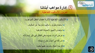 ‫الموهوب‬ ‫الطفل‬ ‫اهتمام‬ ‫إلثارة‬ ‫التفاعلية‬ ‫األساليب‬:
‫المألوف‬ ‫عن‬ ‫خارجة‬ ‫وأساليب‬ ‫طرق‬ ‫استخدام‬
‫التفاعلية‬ ‫الحديثة‬ ‫األجهزة‬ ‫استخدام‬
‫تساؤالته‬ ‫نثير‬ ‫كي‬ ‫الطفل‬ ‫على‬ ‫جديدة‬ ‫أدوات‬ ‫عرض‬
‫مجاله‬ ‫خارج‬ ‫أعمال‬ ‫في‬ ‫إشراكه‬
‫بنفسه‬ ‫عليها‬ ‫يشرف‬ ‫أعمال‬ ‫تلزيمه‬
‫مواهب‬ ‫إدارة‬‫أبنائنا‬
‫تمرين‬:‫التفاعلية‬ ‫األساليب‬...
 