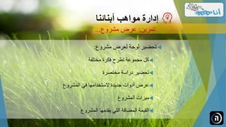 ‫مشروع‬ ‫لعرض‬ ‫لوحة‬ ‫تحضير‬:
‫كل‬‫تطرح‬ ‫مجموعة‬‫مختلفة‬ ‫فكرة‬
‫مختصرة‬ ‫دراسة‬ ‫تحضير‬
‫المشروع‬ ‫في‬ ‫الستخدامها‬ ‫جديدة‬ ‫أدوات‬ ‫عرض‬
‫المشروع‬ ‫ميزات‬
‫المشروع‬ ‫يقدمها‬ ‫التي‬ ‫المضافة‬ ‫القيمة‬
‫مواهب‬ ‫إدارة‬‫أبنائنا‬
‫تمرين‬:‫مشروع‬ ‫عرض‬...
 