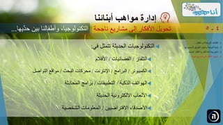 ‫في‬ ‫تتمثل‬ ‫الحديثة‬ ‫التكنولوجيات‬:
‫التلفاز‬/‫الفضائيات‬/‫األفالم‬
‫الكمبيوتر‬/‫البرامج‬/‫اإلنترنت‬/‫البحث‬ ‫محركات‬/‫التواصل‬ ‫مواقع‬
‫الذكية‬ ‫الهواتف‬/‫التطبيقات‬/‫المحادثة‬ ‫برامج‬
‫الحديثة‬ ‫االلكترونية‬ ‫األلعاب‬
‫االفتراضيين‬ ‫األصدقاء‬/‫الشخصية‬ ‫المعلومات‬
‫مواهب‬ ‫إدارة‬‫أبنائنا‬
‫ناجحة‬ ‫مشاريع‬ ‫إلى‬ ‫األفكار‬ ‫تحويل‬ 4-5
.‫الطفل‬ ‫لدى‬ ‫الموهبة‬ ‫اكتشاف‬ 1...
.‫ل‬ ‫الصحيح‬ ‫الطريق‬ ‫واختيار‬ ‫الموهبة‬ ‫تنمية‬ 2‫ها‬...
.‫الجديدة‬ ‫األفكار‬ ‫للطرح‬ ‫آمنة‬ ‫بيئة‬ ‫تأمين‬ 3...
.‫ناجحة‬ ‫مشاريع‬ ‫إلى‬ ‫األفكار‬ ‫تحويل‬ 4...
‫َّي‬‫حد‬ ‫بين‬ ‫وأطفالنا‬ ،‫التكنولوجيا‬‫ها‬...
 