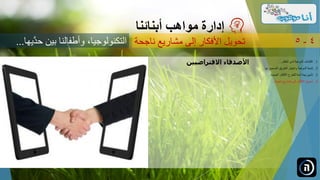 ‫مواهب‬ ‫إدارة‬‫أبنائنا‬
‫ناجحة‬ ‫مشاريع‬ ‫إلى‬ ‫األفكار‬ ‫تحويل‬ 4-5
.‫الطفل‬ ‫لدى‬ ‫الموهبة‬ ‫اكتشاف‬ 1...
.‫ل‬ ‫الصحيح‬ ‫الطريق‬ ‫واختيار‬ ‫الموهبة‬ ‫تنمية‬ 2‫ها‬...
.‫الجديدة‬ ‫األفكار‬ ‫للطرح‬ ‫آمنة‬ ‫بيئة‬ ‫تأمين‬ 3...
.‫ناجحة‬ ‫مشاريع‬ ‫إلى‬ ‫األفكار‬ ‫تحويل‬ 4...
‫َّي‬‫حد‬ ‫بين‬ ‫وأطفالنا‬ ،‫التكنولوجيا‬‫ها‬...
‫االفتراضي‬ ‫األصدقاء‬‫ين‬
 