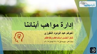 ‫أبنائنا‬ ‫مواهب‬ ‫إدارة‬
‫النقوزي‬ ‫الودود‬ ‫عبد‬ ‫أخوكم‬
‫وتفاعلكم‬ ‫استماعكم‬ ‫ُسن‬‫ح‬‫ل‬ ً‫ا‬‫شكر‬
‫غدي‬ ‫مركز‬-‫في‬ ‫بيروت‬24/25‫نيسان‬2015
 