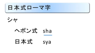 日本式ローマ字
シャ
ヘボン式 sha
日本式 sya
 