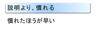 説明より、慣れる
慣れたほうが早い
 
